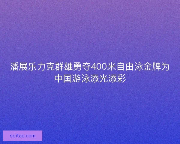 潘展乐力克群雄勇夺400米自由泳金牌为中国游泳添光添彩