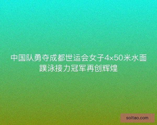 中国队勇夺成都世运会女子4×50米水面蹼泳接力冠军再创辉煌