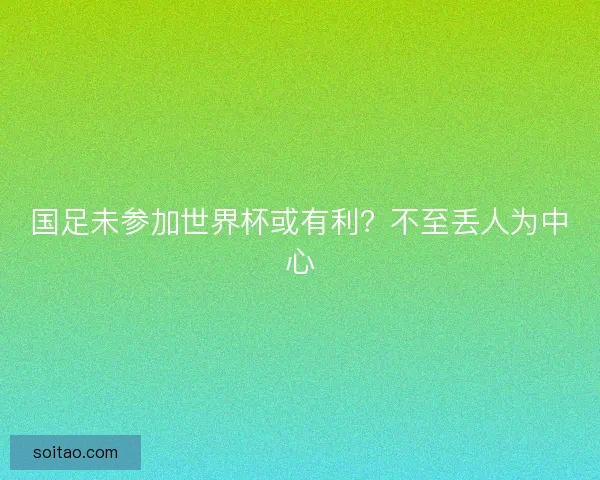 国足未参加世界杯或有利？不至丢人为中心