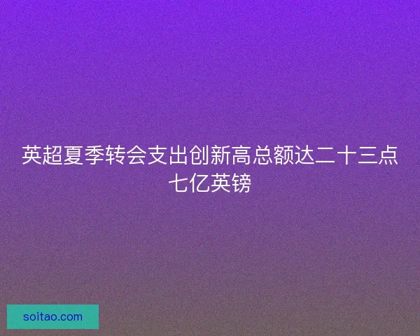 英超夏季转会支出创新高总额达二十三点七亿英镑
