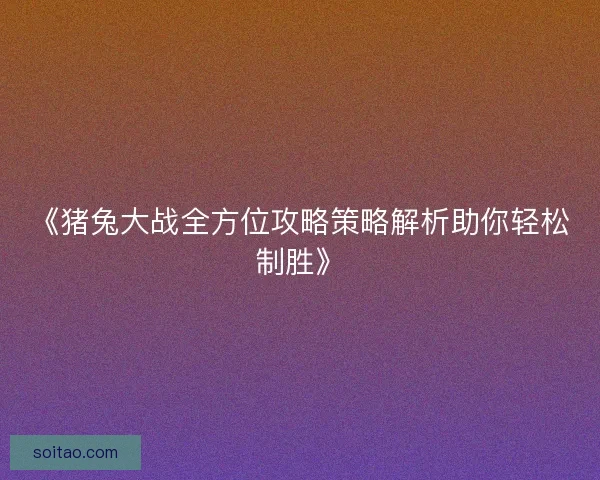《猪兔大战全方位攻略策略解析助你轻松制胜》