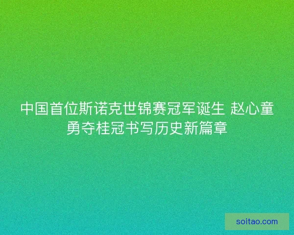 中国首位斯诺克世锦赛冠军诞生 赵心童勇夺桂冠书写历史新篇章