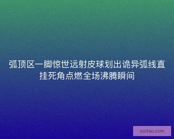 弧顶区一脚惊世远射皮球划出诡异弧线直挂死角点燃全场沸腾瞬间