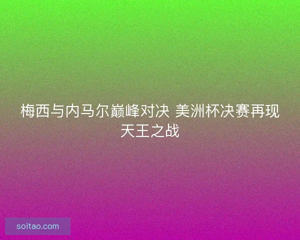 梅西与内马尔巅峰对决 美洲杯决赛再现天王之战