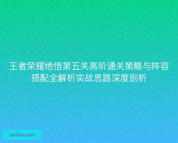 王者荣耀绝悟第五关高阶通关策略与阵容搭配全解析实战思路深度剖析