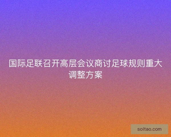 国际足联召开高层会议商讨足球规则重大调整方案