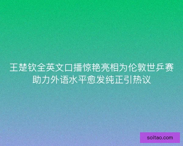 王楚钦全英文口播惊艳亮相为伦敦世乒赛助力外语水平愈发纯正引热议