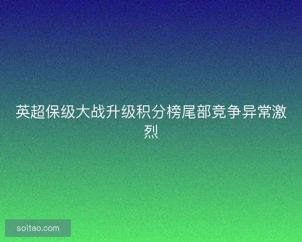 英超保级大战升级积分榜尾部竞争异常激烈