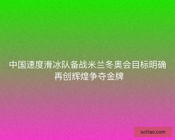 中国速度滑冰队备战米兰冬奥会目标明确 再创辉煌争夺金牌