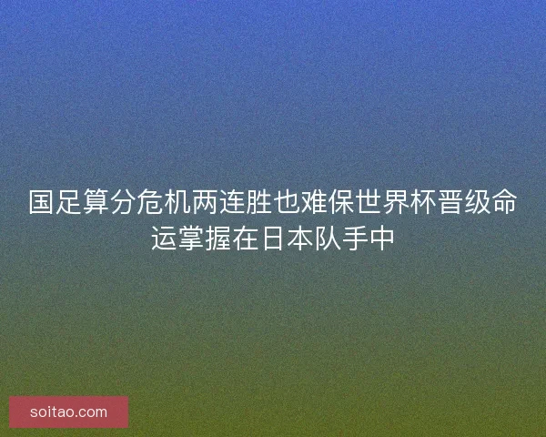 国足算分危机两连胜也难保世界杯晋级命运掌握在日本队手中
