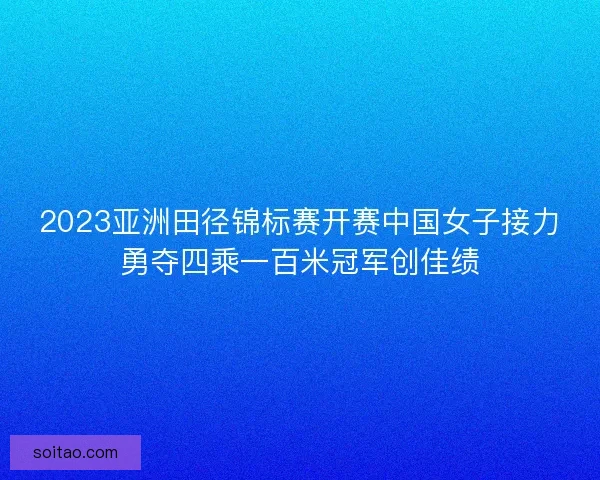 2023亚洲田径锦标赛开赛中国女子接力勇夺四乘一百米冠军创佳绩