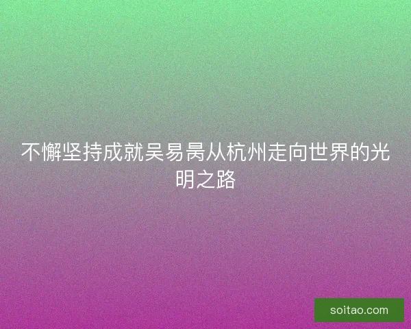 不懈坚持成就吴易昺从杭州走向世界的光明之路