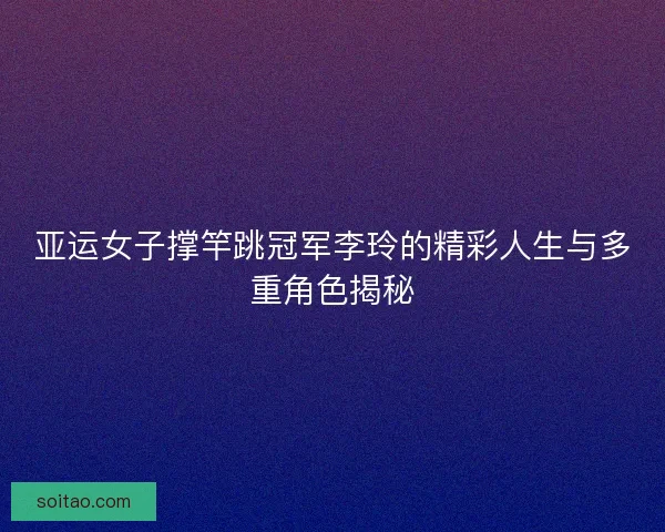 亚运女子撑竿跳冠军李玲的精彩人生与多重角色揭秘