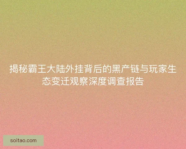 揭秘霸王大陆外挂背后的黑产链与玩家生态变迁观察深度调查报告