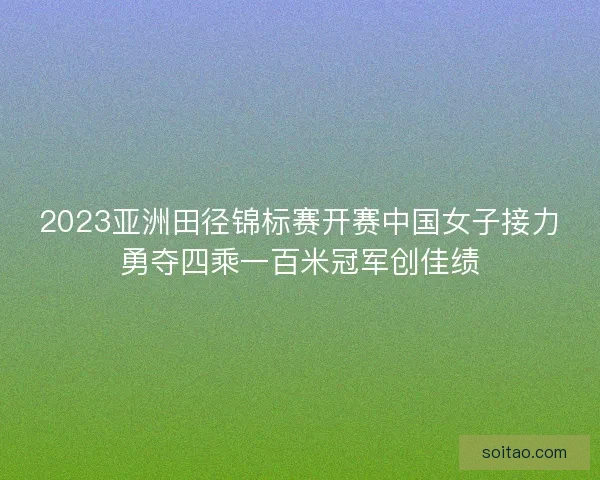 2023亚洲田径锦标赛开赛中国女子接力勇夺四乘一百米冠军创佳绩