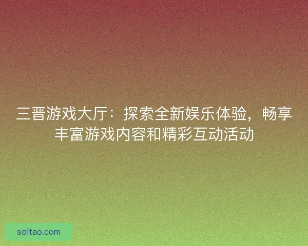 三晋游戏大厅:探索全新娱乐体验,畅享丰富游戏内容和精彩互动活动 三晋游戏大厅:探索全新娱乐体验,畅享丰富游戏内容和精彩互动活动