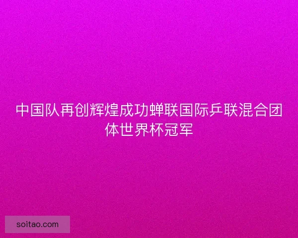 中国队再创辉煌成功蝉联国际乒联混合团体世界杯冠军