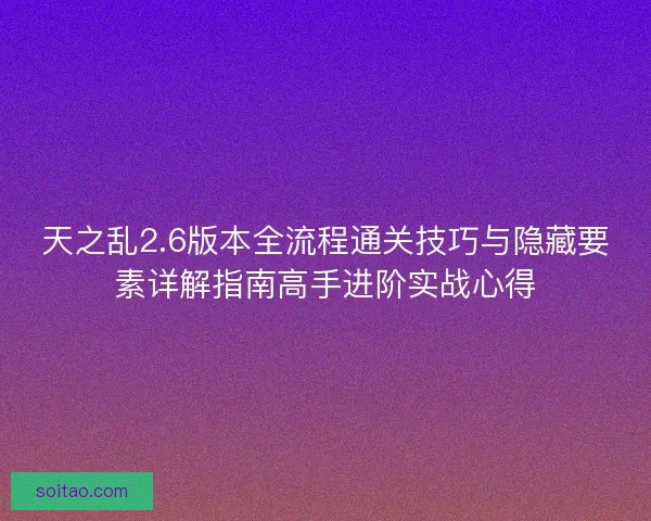 天之乱2.6版本全流程通关技巧与隐藏要素详解指南高手进阶实战心得