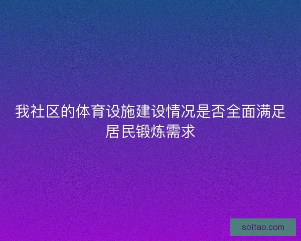 我社区的体育设施建设情况是否全面满足居民锻炼需求
