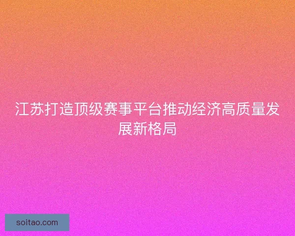 江苏打造顶级赛事平台推动经济高质量发展新格局