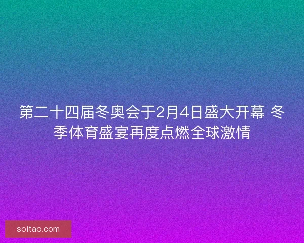 第二十四届冬奥会于2月4日盛大开幕 冬季体育盛宴再度点燃全球激情